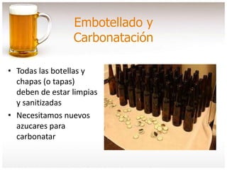 Embotellado y
Carbonatación
• Todas las botellas y
chapas (o tapas)
deben de estar limpias
y sanitizadas
• Necesitamos nuevos
azucares para
carbonatar
 