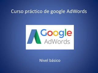 Curso práctico de google AdWords
Nivel básico
 