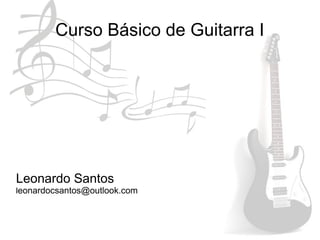 Curso Básico de Guitarra I
Leonardo Santos
leonardocsantos@outlook.com
 