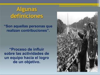 “Son aquellas personas que
realizan contribuciones”.
“Proceso de influir
sobre las actividades de
un equipo hacia el logro
de un objetivo.
Algunas
definiciones
 