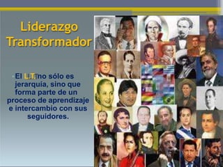 Liderazgo
Transformador
•El L.T. no sólo es
jerarquía, sino que
forma parte de un
proceso de aprendizaje
e intercambio con sus
seguidores.
 