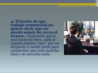 • 4. El hecho de que
trabaje contrareloj no
quiere decir que no
pueda seguir de cerca el
avance, compruebe que lo
está haciendo bien, nada le
impide dejarse “caer” por su
despacho a media tarde para
comprobar que todo marcha
bien y no necesita nada.
 