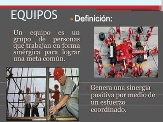 EQUIPOS
▫ Un equipo es un
grupo de personas
que trabajan en forma
sinérgica para lograr
una meta común.
• Definición:
▫ Genera una sinergia
positiva por medio de
un esfuerzo
coordinado.
 