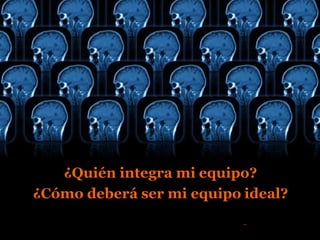 ¿Quién integra mi equipo?
¿Cómo deberá ser mi equipo ideal?
 
