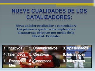 ¿Eres un líder catalizador o controlador?
Los primeros ayudan a los empleados a
alcanzar sus objetivos por medio de la
libertad. Evalúate.
 