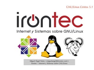 GNU/Linux Centos 5.1




Miguel Ángel Nieto <miguelangel@irontec.com>
 Irontec – Internet y Sistemas sobre GNU/Linux
 