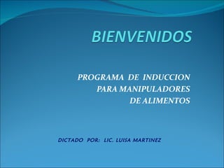 PROGRAMA DE INDUCCION
         PARA MANIPULADORES
                DE ALIMENTOS



DICTADO POR: LIC. LUISA MARTINEZ
 