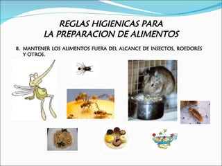 REGLAS HIGIENICAS PARA
         LA PREPARACION DE ALIMENTOS
8. MANTENER LOS ALIMENTOS FUERA DEL ALCANCE DE INSECTOS, ROEDORES
   Y OTROS.
 