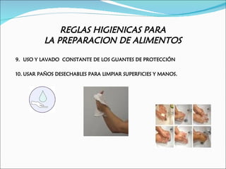REGLAS HIGIENICAS PARA
          LA PREPARACION DE ALIMENTOS
9. USO Y LAVADO CONSTANTE DE LOS GUANTES DE PROTECCIÓN

10. USAR PAÑOS DESECHABLES PARA LIMPIAR SUPERFICIES Y MANOS.
 