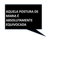 AQUELA POSTURA DE
MARIA É
ABSOLUTAMENTE
EQUIVOCADA
 