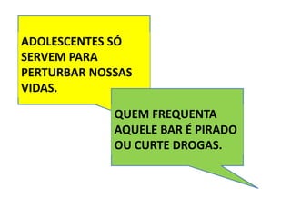 ADOLESCENTES SÓ
SERVEM PARA
PERTURBAR NOSSAS
VIDAS.
QUEM FREQUENTA
AQUELE BAR É PIRADO
OU CURTE DROGAS.
 
