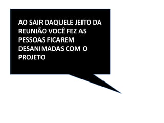 AO SAIR DAQUELE JEITO DA
REUNIÃO VOCÊ FEZ AS
PESSOAS FICAREM
DESANIMADAS COM O
PROJETO
 
