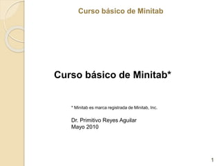 Curso básico de Minitab
Curso básico de Minitab
Curso básico de Minitab*
1
* Minitab es marca registrada de Minitab, Inc.
Dr. Primitivo Reyes Aguilar
Mayo 2010
 