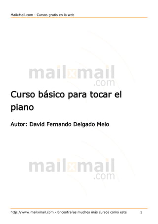 MailxMail.com - Cursos gratis en la web




Curso básico para tocar el
piano
Autor: David Fernando Delgado Melo




http://www.mailxmail.com - Encontraras muchos más cursos como este   1
 