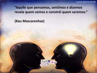 “Aquilo que pensamos, sentimos e dizemos
revela quem somos e constrói quem seremos.”
(Kau Mascarenhas)
CURSO BÁSICO DE PNL
 
