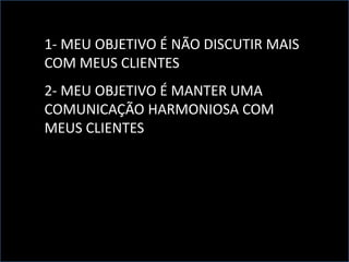 1- MEU OBJETIVO É NÃO DISCUTIR MAIS
COM MEUS CLIENTES
2- MEU OBJETIVO É MANTER UMA
COMUNICAÇÃO HARMONIOSA COM
MEUS CLIENTES
 