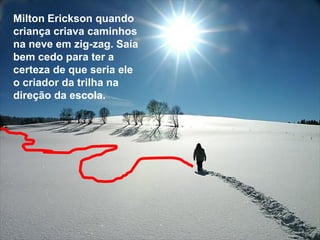 Milton Erickson quando
criança criava caminhos
na neve em zig-zag. Saía
bem cedo para ter a
certeza de que seria ele
o criador da trilha na
direção da escola.
 