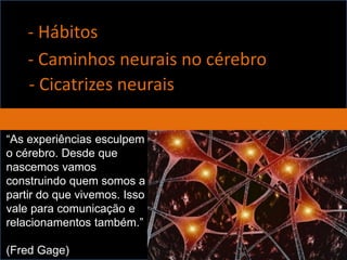 - Hábitos
- Caminhos neurais no cérebro
“As experiências esculpem
o cérebro. Desde que
nascemos vamos
construindo quem somos a
partir do que vivemos. Isso
vale para comunicação e
relacionamentos também.”
(Fred Gage)
- Cicatrizes neurais
 