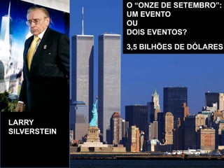 LARRY
SILVERSTEIN
O “ONZE DE SETEMBRO”:
UM EVENTO
OU
DOIS EVENTOS?
3,5 BILHÕES DE DÓLARES
 