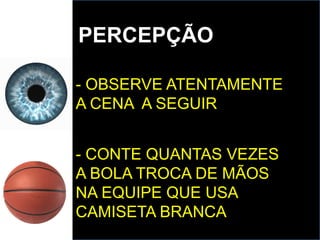 PERCEPÇÃO
- OBSERVE ATENTAMENTE
A CENA A SEGUIR
- CONTE QUANTAS VEZES
A BOLA TROCA DE MÃOS
NA EQUIPE QUE USA
CAMISETA BRANCA
 