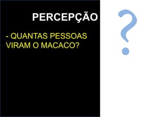 PERCEPÇÃO
- QUANTAS PESSOAS
VIRAM O MACACO?
 