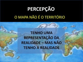 PERCEPÇÃO
O MAPA NÃO É O TERRITÓRIO
TENHO UMA
REPRESENTAÇÃO DA
REALIDADE – MAS NÃO
TENHO A REALIDADE
 
