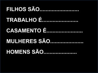 FILHOS SÃO..........................
TRABALHO É........................
CASAMENTO É........................
MULHERES SÃO......................
HOMENS SÃO......................
 