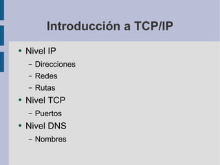 Introducción a TCP/IP Nivel IP Direcciones Redes Rutas Nivel TCP Puertos Nivel DNS Nombres 
