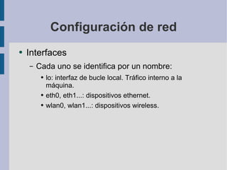 Configuración de red Interfaces Cada uno se identifica por un nombre: lo: interfaz de bucle local. Tráfico interno a la máquina. eth0, eth1...: dispositivos ethernet.  wlan0, wlan1...: dispositivos wireless. 