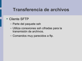 Transferencia de archivos Cliente SFTP Parte del paquete ssh Utiliza conexiones ssh cifradas para la transmisión de archivos. Comandos muy parecidos a ftp. 