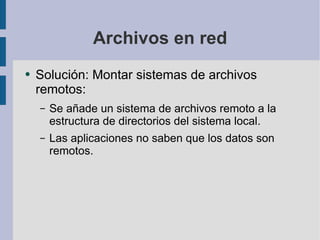 Archivos en red Solución: Montar sistemas de archivos remotos: Se añade un sistema de archivos remoto a la estructura de directorios del sistema local. Las aplicaciones no saben que los datos son remotos. 