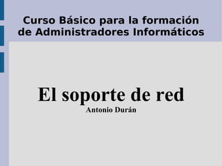 Curso Básico para la formación de Administradores Informáticos El soporte de red Antonio Durán 
