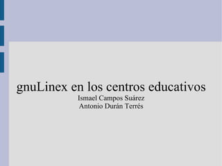 gnuLinex en los centros educativos Ismael Campos Suárez Antonio Durán Terrés 