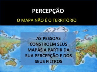 PERCEPÇÃO O MAPA NÃO É O TERRITÓRIO AS PESSOAS CONSTROEM SEUS MAPAS A PARTIR DA SUA PERCEPÇÃO E DOS SEUS FILTROS 