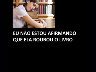 EU NÃO ESTOU AFIRMANDO
QUE ELA ROUBOU O LIVRO
 
