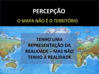 PERCEPÇÃO
O MAPA NÃO É O TERRITÓRIO
TENHO UMA
REPRESENTAÇÃO DA
REALIDADE – MAS NÃO
TENHO A REALIDADE
 