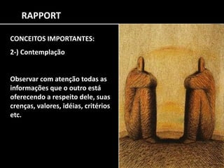 RAPPORT
CONCEITOS IMPORTANTES:
2-) Contemplação
Observar com atenção todas as
informações que o outro está
oferecendo a respeito dele, suas
crenças, valores, idéias, critérios
etc.
 