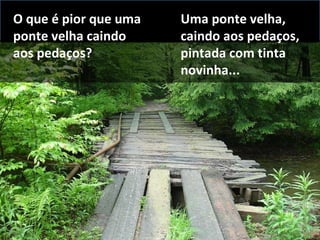 O que é pior que uma ponte velha caindo aos pedaços? Uma ponte velha, caindo aos pedaços, pintada com tinta novinha... 