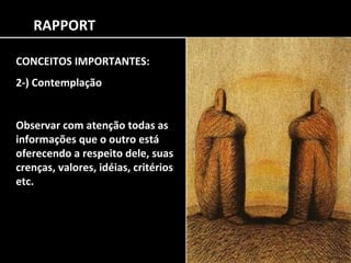 RAPPORT CONCEITOS IMPORTANTES: 2-) Contemplação Observar com atenção todas as informações que o outro está oferecendo a respeito dele, suas crenças, valores, idéias, critérios etc.  