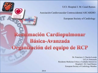 UCI- Hospital J. M. Casal Ramos
Asociación Cardiovascular Centroccidental ASCARDIO
European Society of Cardiology
Dr. Francisco J. Chacón-Lozsán
UCLA-Venezuela
Residente Medicina Crítica y Cuidados Intensivos
Hospital J. M. Casal Ramos
European Society of Cardiology Member
2014
 