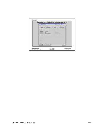 CURSO BÁSICO DE STEP 7 155
Data: 07/11/00
Versão: 3.1
Arquivo: pro1_16.8
SIMATIC S7
Siemens AG 1995. All rights reserved.
Conhecimento em Automação
Training Center
Exercício 16.1: Usando as Informações do S7
 