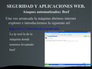 SEGURIDAD Y APLICACIONES WEB .  Ataques automatizados: Beef Para esta práctica utilizaremos: La máquina virtual de Backtrack Beef 