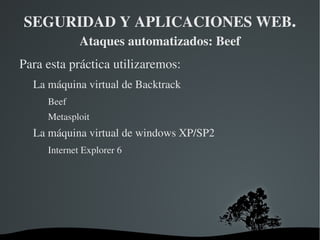 SEGURIDAD Y APLICACIONES WEB .  Ataques automatizados: Beef En estas prácticas usaremos una herramienta de ataque automátizado: Beef Browser Exploitation Framework 
