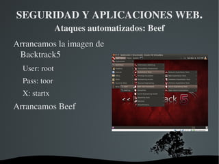 Es una herramienta que se concentra en la explotación de vulnerabilidades en navegadores. Para disponer de esta herramienta configurada y preparada utilizaremos una imagen virtual de la distribución de seguridad Backtrack5 