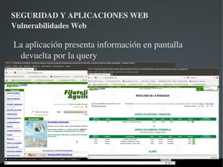 SEGURIDAD Y APLICACIONES WEB Vulnerabilidades Web Ejemplo código vulnerable (Username y password se recogen de un formulario en pantalla) conn = pool.getConnection( ); String sql = "select * from user where username='" + username +"' and password='" + password + "'"; stmt = conn.createStatement(); rs = stmt.executeQuery(sql); if (rs.next()) { loggedIn = true; out.println("Successfully logged in"); } else { out.println("Username and/or password not recognized"); } 