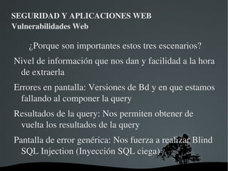 SEGURIDAD Y APLICACIONES WEB Vulnerabilidades Web Nos podemos encontrar varios escenarios en los cuales explotar esta vulnerabilidad: La aplicación presenta mensajes de error de la BD 