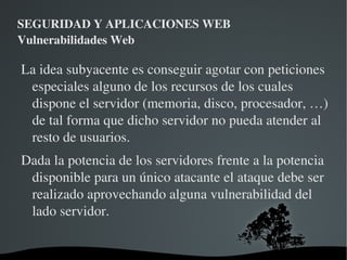 SEGURIDAD Y APLICACIONES WEB Vulnerabilidades Web ¿Que podemos conseguir al explotar una vulnerabilidad de XSS? Este tipo de vulnerabilidad afecta principalmente al usuario de la aplicación web 