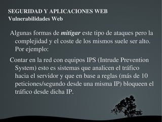 SEGURIDAD Y APLICACIONES WEB Vulnerabilidades Web Validar TODAS las entradas. La validación se debe realizar en el servidor 