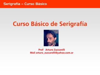 Serigrafía – Curso Básico




     Curso Básico de Serigrafía



                      Prof Arturo Zuccarelli
               Mail arturo_zuccarelli@yahoo.com.ar
 