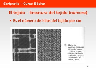 Serigrafía – Curso Básico

   El tejido – lineatura del tejido (número)
   • Es el número de hilos del tejido por cm




 ...